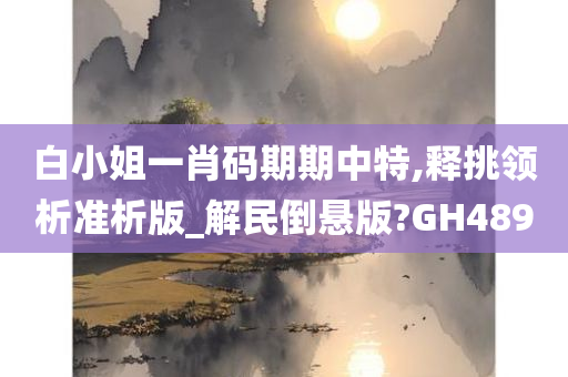 白小姐一肖码期期中特,释挑领析准析版_解民倒悬版?GH489