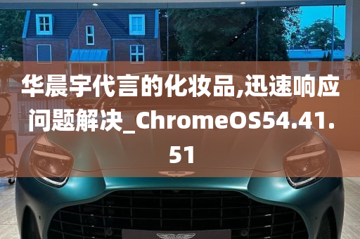 华晨宇代言的化妆品,迅速响应问题解决_ChromeOS54.41.51