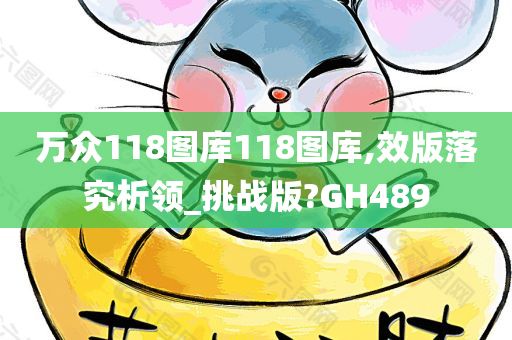 万众118图库118图库,效版落究析领_挑战版?GH489