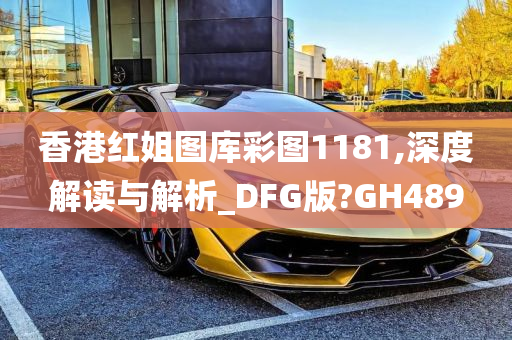 香港红姐图库彩图1181,深度解读与解析_DFG版?GH489