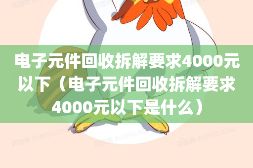 电子元件回收拆解要求4000元以下（电子元件回收拆解要求4000元以下是什么）