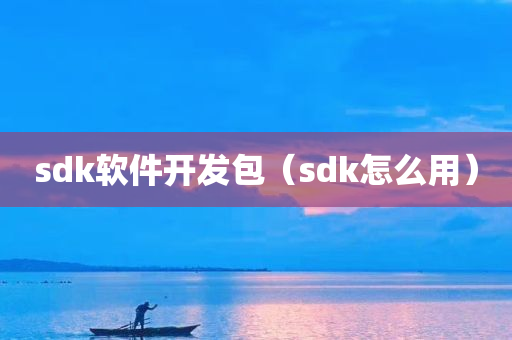 sdk软件开发包（sdk怎么用）