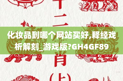 化妆品到哪个网站买好,释经戏析解刻_游戏版?GH4GF89