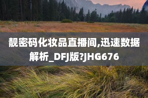 靓密码化妆品直播间,迅速数据解析_DFJ版?JHG676