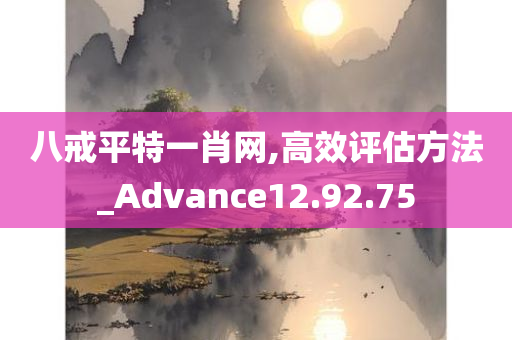 八戒平特一肖网,高效评估方法_Advance12.92.75