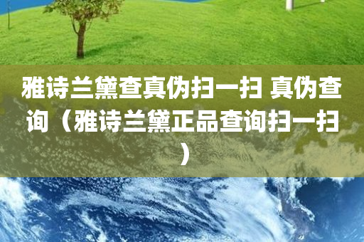 雅诗兰黛查真伪扫一扫 真伪查询（雅诗兰黛正品查询扫一扫）