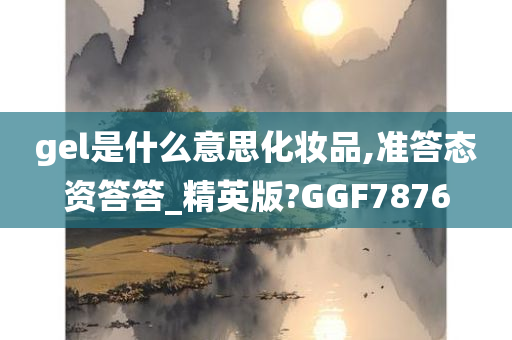 gel是什么意思化妆品,准答态资答答_精英版?GGF7876