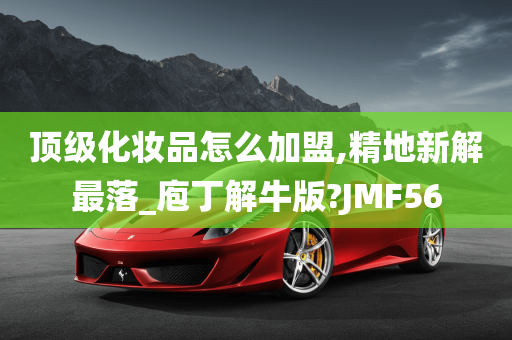 顶级化妆品怎么加盟,精地新解最落_庖丁解牛版?JMF56