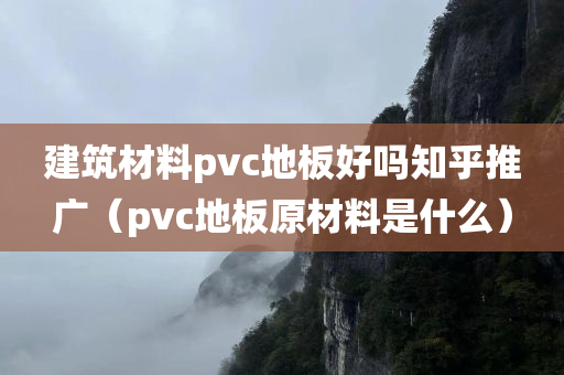 建筑材料pvc地板好吗知乎推广（pvc地板原材料是什么）