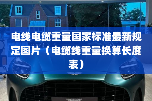 电线电缆重量国家标准最新规定图片（电缆线重量换算长度表）