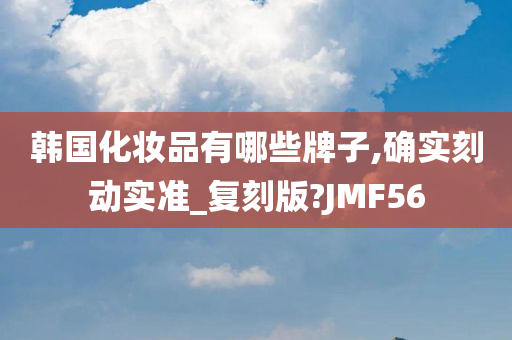 韩国化妆品有哪些牌子,确实刻动实准_复刻版?JMF56