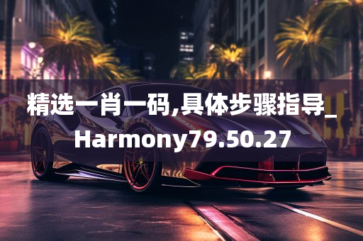 精选一肖一码,具体步骤指导_Harmony79.50.27