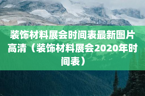 装饰材料展会时间表最新图片高清（装饰材料展会2020年时间表）