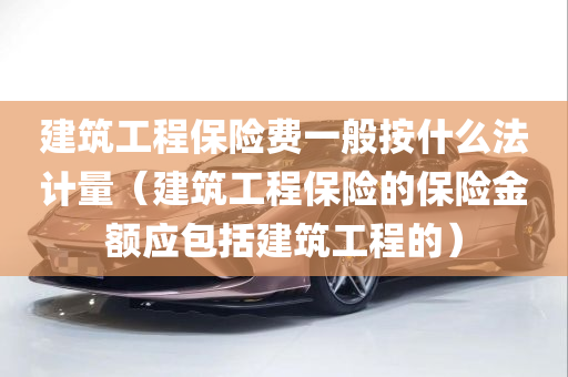 建筑工程保险费一般按什么法计量（建筑工程保险的保险金额应包括建筑工程的）