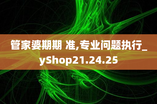 管家婆期期 准,专业问题执行_yShop21.24.25