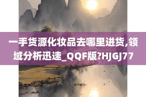 一手货源化妆品去哪里进货,领域分析迅速_QQF版?HJGJ77