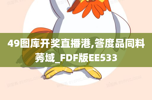 49图库开奖直播港,答度品同料莠域_FDF版EE533