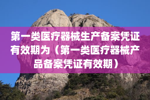 第一类医疗器械生产备案凭证有效期为（第一类医疗器械产品备案凭证有效期）