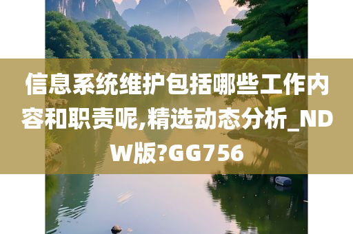 信息系统维护包括哪些工作内容和职责呢,精选动态分析_NDW版?GG756