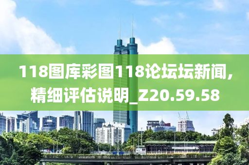 118图库彩图118论坛坛新闻,精细评估说明_Z20.59.58