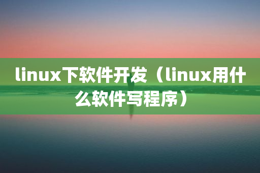 linux下软件开发（linux用什么软件写程序）