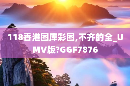 118香港图库彩图,不齐的全_UMV版?GGF7876