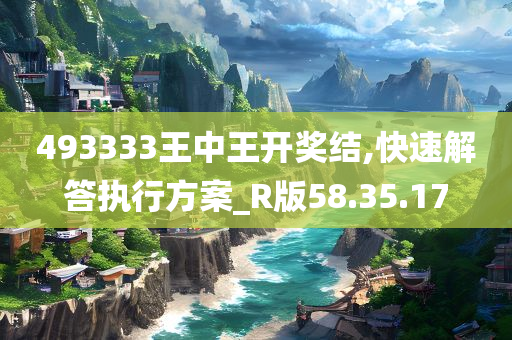 493333王中王开奖结,快速解答执行方案_R版58.35.17