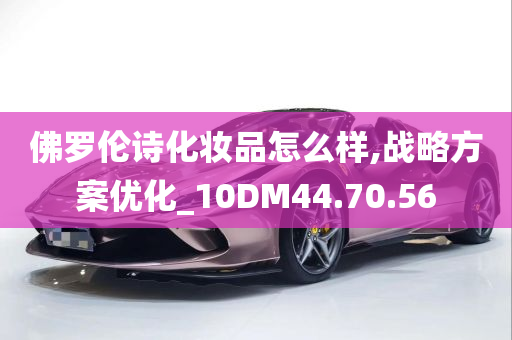 佛罗伦诗化妆品怎么样,战略方案优化_10DM44.70.56