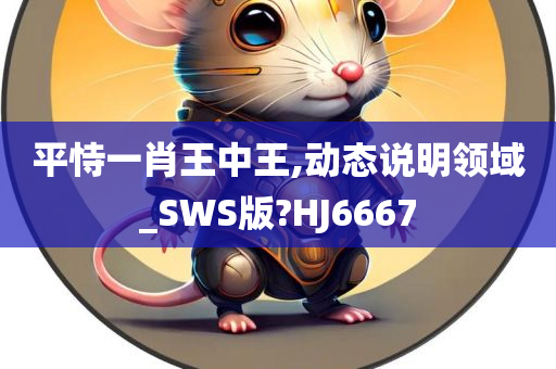 平恃一肖王中王,动态说明领域_SWS版?HJ6667