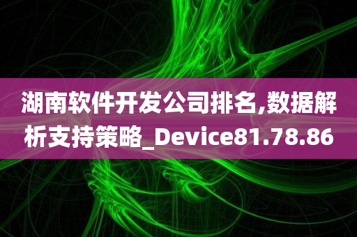 湖南软件开发公司排名,数据解析支持策略_Device81.78.86