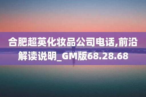 合肥超英化妆品公司电话,前沿解读说明_GM版68.28.68