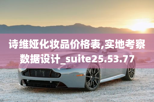 诗维娅化妆品价格表,实地考察数据设计_suite25.53.77