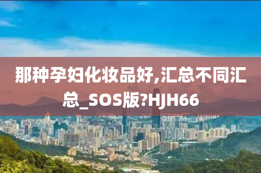 那种孕妇化妆品好,汇总不同汇总_SOS版?HJH66