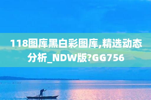 118图库黑白彩图库,精选动态分析_NDW版?GG756