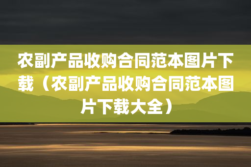 农副产品收购合同范本图片下载（农副产品收购合同范本图片下载大全）