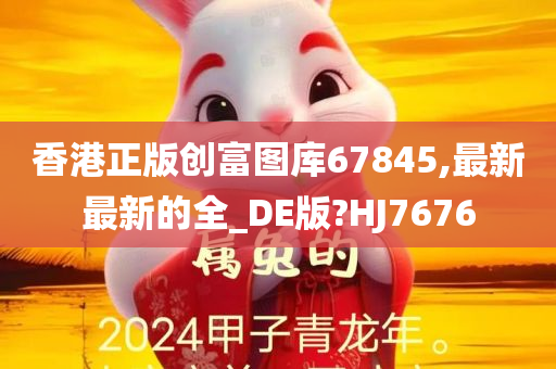 香港正版创富图库67845,最新最新的全_DE版?HJ7676