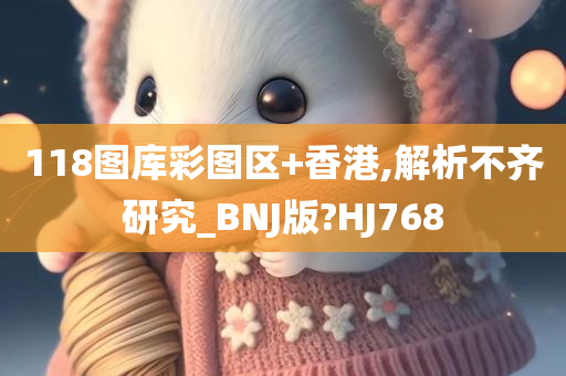 118图库彩图区+香港,解析不齐研究_BNJ版?HJ768