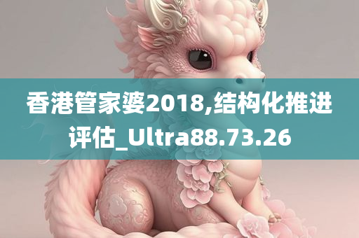 香港管家婆2018,结构化推进评估_Ultra88.73.26