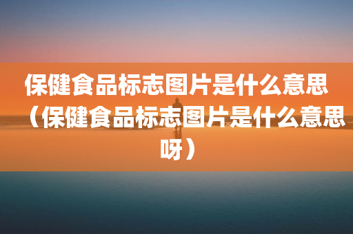 保健食品标志图片是什么意思（保健食品标志图片是什么意思呀）