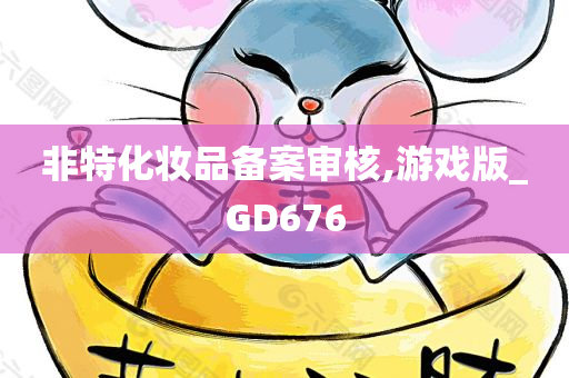 非特化妆品备案审核,游戏版_GD676