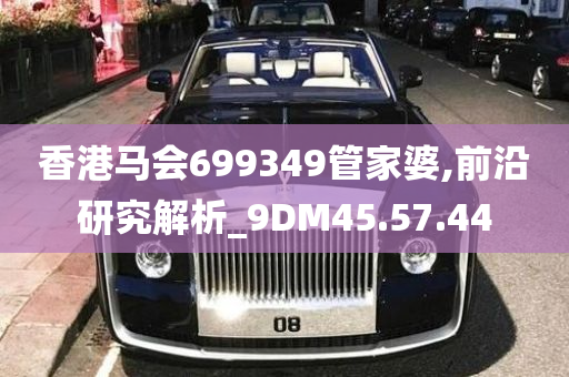 香港马会699349管家婆,前沿研究解析_9DM45.57.44