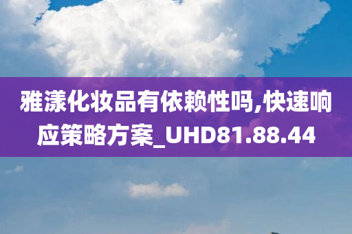 雅漾化妆品有依赖性吗,快速响应策略方案_UHD81.88.44