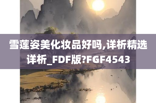 雪莲姿美化妆品好吗,详析精选详析_FDF版?FGF4543