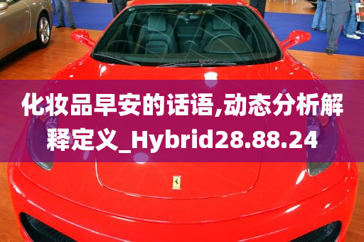 化妆品早安的话语,动态分析解释定义_Hybrid28.88.24