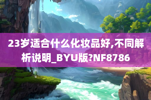 23岁适合什么化妆品好,不同解析说明_BYU版?NF8786