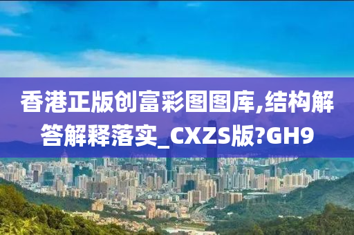 香港正版创富彩图图库,结构解答解释落实_CXZS版?GH9