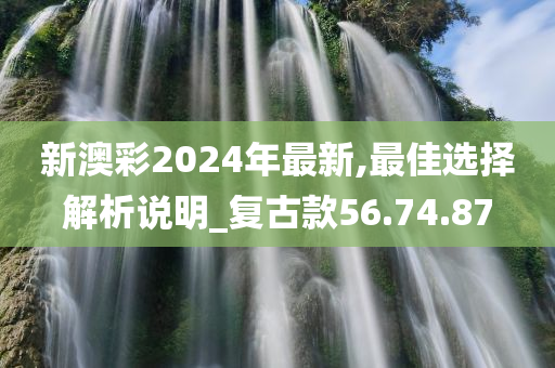 新澳彩2024年最新,最佳选择解析说明_复古款56.74.87