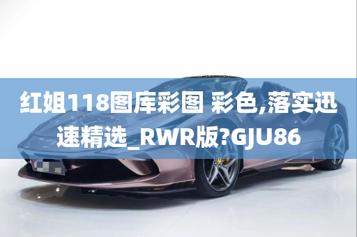 红姐118图库彩图 彩色,落实迅速精选_RWR版?GJU86