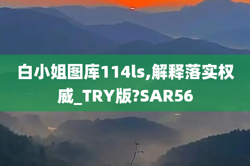 白小姐图库114ls,解释落实权威_TRY版?SAR56