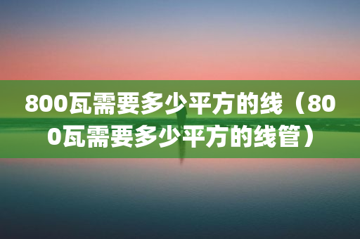 800瓦需要多少平方的线（800瓦需要多少平方的线管）